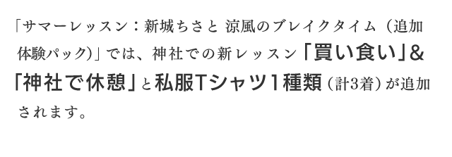 「サマーレッスン：新城ちさと 涼風のブレイクタイム（追加体験パック）」では、神社での新レッスン「買い食い」＆「神社で休憩」と私服Tシャツ1種類（計3着）が追加されます。
