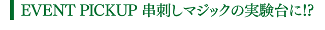 EVENT PICKUP 串刺しマジックの実験台に!?
