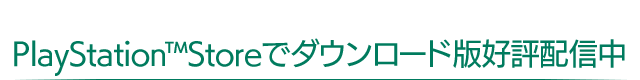 PlayStation™Storeでダウンロード版好評配信中