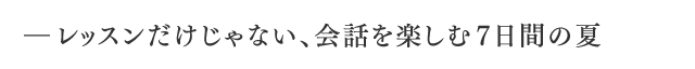 レッスンだけじゃない、会話を楽しむ7日間の夏―