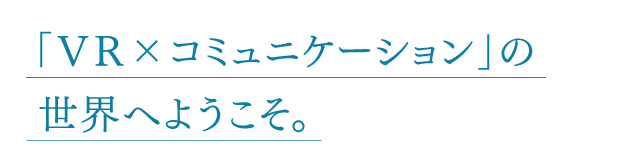 「VR×コミュニケーション」の世界へようこそ。