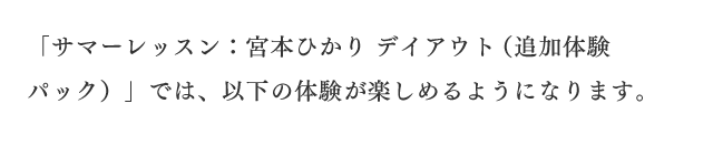 「サマーレッスン：宮本ひかり デイアウト（追加体験パック）」では、以下の体験が楽しめるようになります。