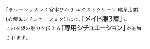 「サマーレッスン：宮本ひかり エクストラシーン 喫茶店編(衣装＆シチュエーション)」には、「メイド服3着」とこの衣装の魅力を伝える「専用シチュエーション」が追加されます。