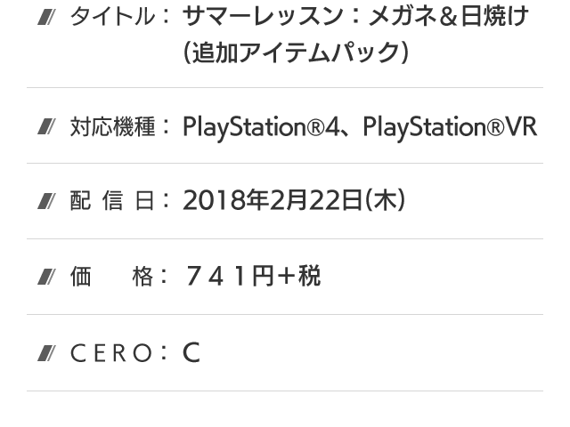 タイトル：サマーレッスン：メガネ＆日焼け（追加アイテムパック）、配信日：2018年2月22日（木）、対応機種：PlayStation®4、PlayStation&ref;VR、価格：741円＋税、CERO：C