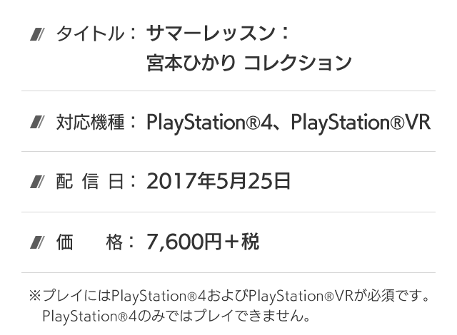 タイトル：サマーレッスン：宮本ひかり コレクション、対応機種：PlayStation®4、PlayStation®VR、発売日：2017年5月25日、価格：7,600円＋税